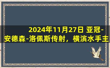 2024年11月27日 亚冠-安德森-洛佩斯传射，横滨水手主场2-0击败浦项制铁